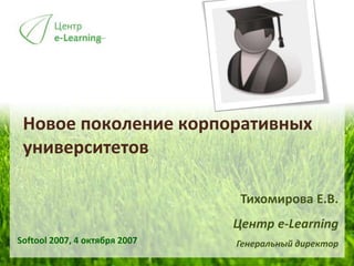 Новое поколение корпоративных
университетов
Softool 2007, 4 октября 2007
Тихомирова Е.В.
Центр e-Learning
Генеральный директор
 