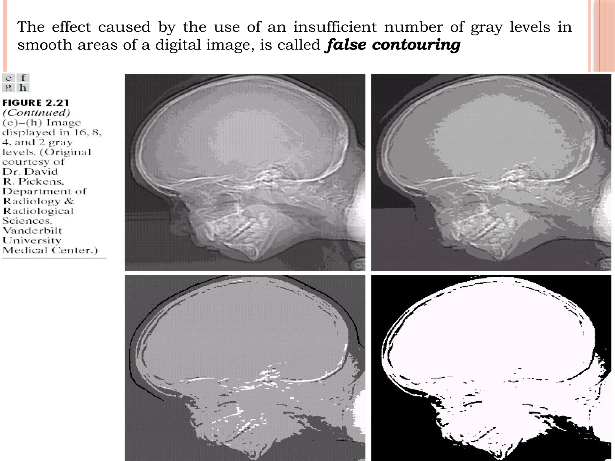 37
The effect caused by the use of an insufficient number of gray levels in
smooth areas of a digital image, is called false contouring
 