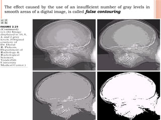 37
The effect caused by the use of an insufficient number of gray levels in
smooth areas of a digital image, is called false contouring
 