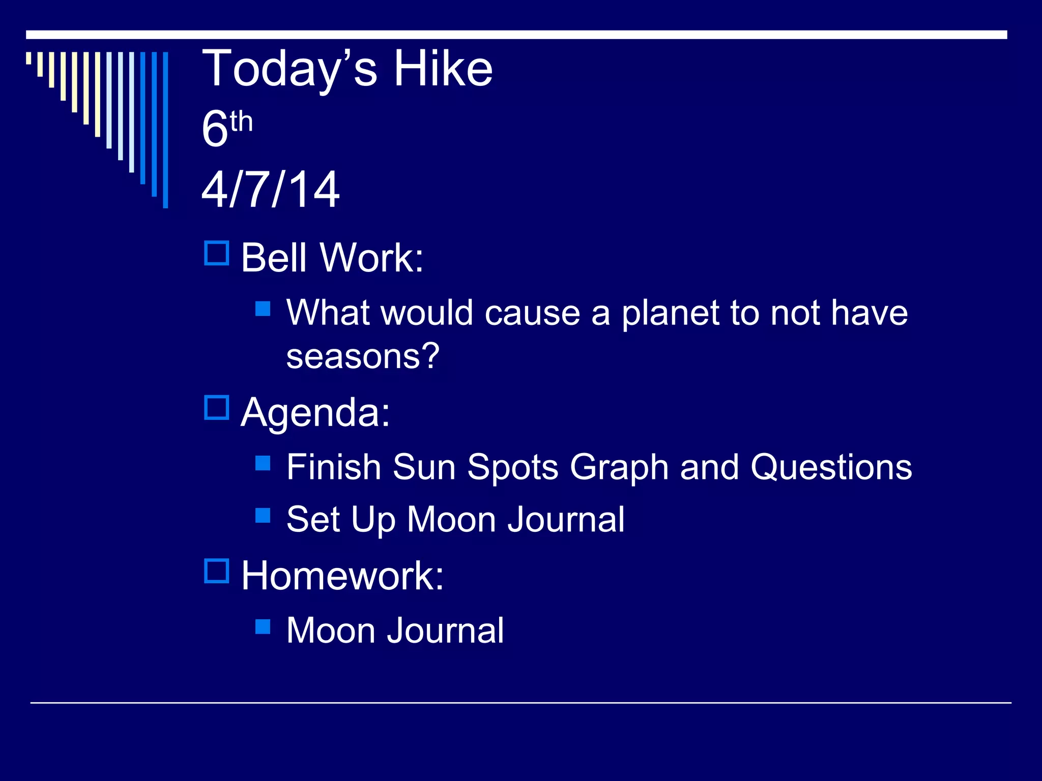 Today’s Hike
6th
4/7/14
 Bell Work:
 What would cause a planet to not have
seasons?
 Agenda:
 Finish Sun Spots Graph and Questions
 Set Up Moon Journal
 Homework:
 Moon Journal
 