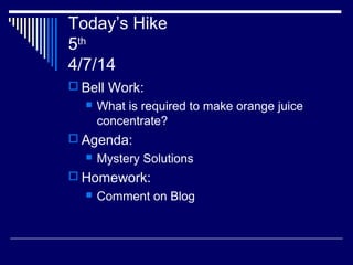 Today’s Hike
5th
4/7/14
 Bell Work:
 What is required to make orange juice
concentrate?
 Agenda:
 Mystery Solutions
 Homework:
 Comment on Blog
 