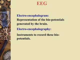 EEG
Electro-encephalogram:
Representation of the bio-potentials
generated by the brain.
Electro-encephalography:
Instruments to record these bio-
potentials.
 