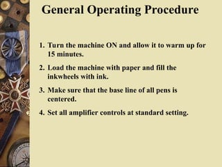 General Operating Procedure
1. Turn the machine ON and allow it to warm up for
15 minutes.
2. Load the machine with paper and fill the
inkwheels with ink.
3. Make sure that the base line of all pens is
centered.
4. Set all amplifier controls at standard setting.
 