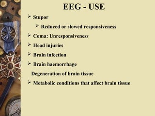 EEG - USE
 Stupor
 Reduced or slowed responsiveness
 Coma: Unresponsiveness
 Head injuries
 Brain infection
 Brain haemorrhage
Degeneration of brain tissue
 Metabolic conditions that affect brain tissue
 