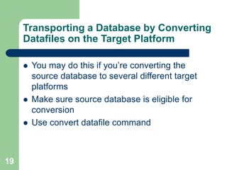 19
Transporting a Database by Converting
Datafiles on the Target Platform
 You may do this if you’re converting the
source database to several different target
platforms
 Make sure source database is eligible for
conversion
 Use convert datafile command
 