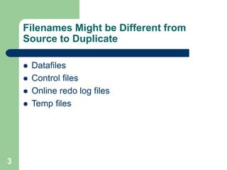 3
Filenames Might be Different from
Source to Duplicate
 Datafiles
 Control files
 Online redo log files
 Temp files
 
