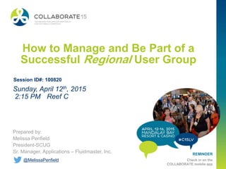 REMINDER
Check in on the
COLLABORATE mobile app
How to Manage and Be Part of a
Successful Regional User Group
Prepared by:
Melissa Penfield
President-SCUG
Sr. Manager, Applications – Fluidmaster, Inc.
Sunday, April 12th, 2015
2:15 PM Reef C
Session ID#: 100820
@MelissaPenfield
 