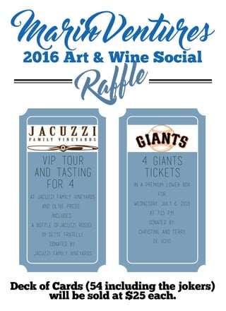 2016Art&WineSocial
VIPTour
AndTasting
for4
4gIANTS
tICKETS
AtJacuzziFamilyVineyards
andOlivePress,
includes
abottleofJacuzziRosso
DIsETTEfRATELLI.
dONATEDBY:
jACUZZIfAMILYvINEYARDSjACUZZIfAMILYvINEYARDS
InapREMIUMlOWERbOX
FOR
wEDNESDAY,jULY6,2016
AT7:15P.M.
dONATEDBY:
cHRISTINEANDtERRY
dEVotodEVoto
DeckofCards(54includingthejokers)
willbesoldat$25each.
 
