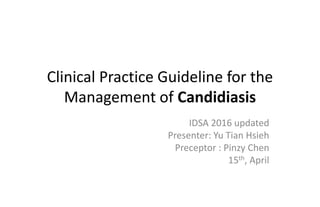 Clinical Practice Guideline for the
Management of Candidiasis
IDSA 2016 updated
Presenter: Yu Tian Hsieh
Preceptor : Pinzy Chen
15th, April
 