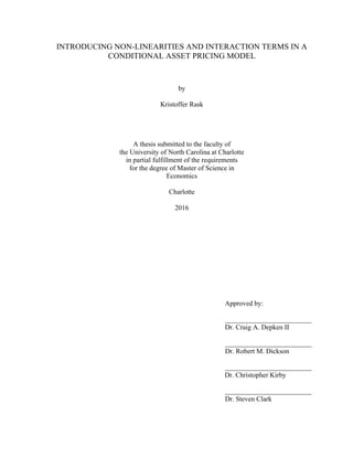 INTRODUCING NON-LINEARITIES AND INTERACTION TERMS IN A
CONDITIONAL ASSET PRICING MODEL
by
Kristoffer Rask
A thesis submitted to the faculty of
the University of North Carolina at Charlotte
in partial fulfillment of the requirements
for the degree of Master of Science in
Economics
Charlotte
2016
Approved by:
_________________________
Dr. Craig A. Depken II
_________________________
Dr. Robert M. Dickson
_________________________
Dr. Christopher Kirby
_________________________
Dr. Steven Clark
 
