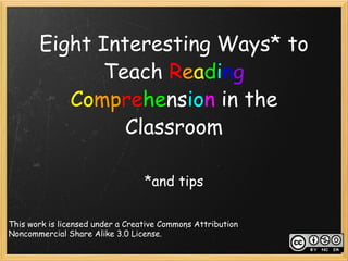 Eight Interesting Ways* to Teach  R e a d i n g   Co mp re he ns io n  in the Classroom *and tips This work is licensed under a Creative Commons Attribution Noncommercial Share Alike 3.0 License. 
