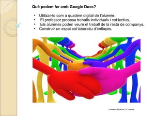 Què podem fer amb Google Docs? Utilizar-lo com a quadern digital de l'alumne.   El professor proposa treballs individuals i col·lectius.   Els alumnes poden veure el treball de la resta de companys. Construir un espai col·laboratiu d'enllaços. Lumaxart Flickr-en CC menpe 