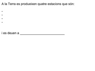 A la Terra es produeixen quatre estacions que són: - - - - i es deuen a _________________________ 