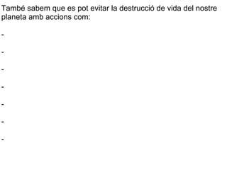 També sabem que es pot evitar la destrucció de vida del nostre planeta amb accions com: - - - - - - - 