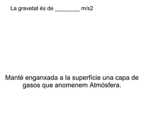 Manté enganxada a la superfície una capa de gasos que anomenem Atmòsfera. La gravetat és de ________ m/s2 