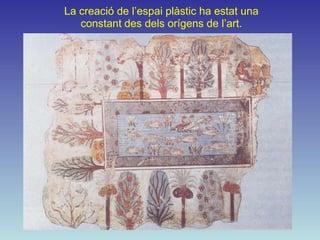 La creació de l’espai plàstic ha estat una
   constant des dels orígens de l’art.
 