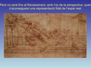 Però no serà fins al Renaixement, amb l’ús de la perspectiva, quan
      s’aconsegueixi una representació fidel de l’espai real.
 