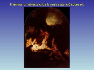 Il·luminar un objecte crida la nostra atenció sobre ell.
 