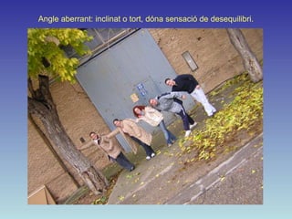 Angle aberrant: inclinat o tort, dóna sensació de desequilibri.
 