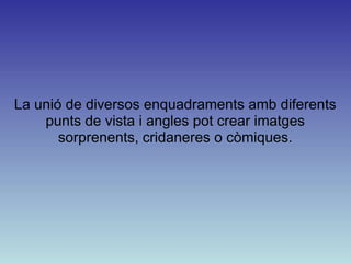 La unió de diversos enquadraments amb diferents
    punts de vista i angles pot crear imatges
       sorprenents, cridaneres o còmiques.
 