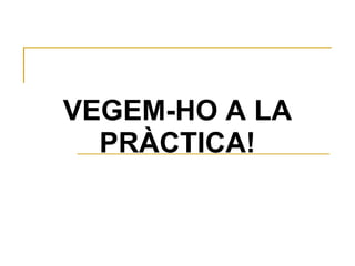 VEGEM-HO A LA PRÀCTICA! 