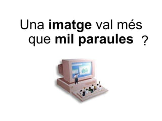 Una  imatge  val més que  mil paraules ? 