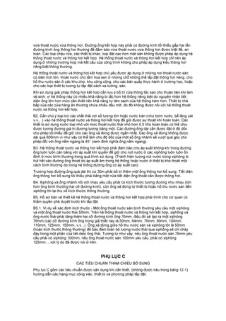 vừa thoát nước vừa thông hơi. Đường ống kết hợp này phải có đường kính tối thiểu gấp hai lần
đường kính ống thông hơi thường để đảm bảo vừa thoát nước vừa thông hơi được triệt để, an
toàn. Các loại chậu rửa, các thiết bị khác, loại đặt cao hơn mặt sàn không được phép áp dụng hệ
thống thoát nước và thông hơi kết hợp. Hệ thống thoát nước và thông hơi kết hợp chỉ nên áp
dụng ở những trường hợp mà kết cấu của công trình không cho phép áp dụng kiểu thông hơi
riêng biệt thông thường.
Hệ thống thoát nước và thông hơi kết hợp chủ yếu được áp dụng ở những nơi thoát nước sàn
có diện tích lớn, thoát nước cho tắm hoa sen ở những chỗ không thể lắp đặt thông hơi riêng, cho
hố thu nước sàn ở các khu chợ, khu công cộng, cho các bàn quầy thực hành ở trường học, hoặc
cho các loại thiết bị tương tự lắp đặt cách xa tường, sàn.
Khi sử dụng giải pháp thông hơi kết hợp cần lưu ý bố trí cửa thông tắc sao cho thuận tiện khi làm
vệ sinh, vì hệ thống này có nhiều khả năng bị tắc hơn hệ thống riêng biệt do nguyên nhân tiết
diện ống lớn hơn mức cần thiết nên khả năng tự làm sạch của hệ thống kém hơn. Thiết bị nhà
bếp của các cửa hàng ăn thường chứa nhiều dầu mỡ, do đó không được nối với hệ thống thoát
nước và thông hơi kết hợp.
B2. Cần chú ý loại trừ các chất thải với số lượng lớn hoặc nước tràn (như bơm nước, bể lắng cát
v.v.. .) vào hệ thống thoát nước và thông hơi kết hợp để giữ được sự thoát khí hoàn toàn. Các
thiết bị sử dụng nước loại nhỏ với mức thoát nước thải nhỏ hơn 0,5 lít/s hoàn toàn có thể chịu
được tương đương giá trị đương lượng bằng một. Các đường ống dài cần được đặt ở độ dốc
cho phép tối thiểu để giữ cho các ống xả đứng được ngắn nhất. Các ống xả đứng không được
dài quá 600mm vì như vậy có thể làm cho độ dốc của một số ống nhánh sẽ vượt quá góc cho
phép đối với ống nằm ngang là 45° (xem định nghĩa ống nằm ngang).
B3. Hệ thống thoát nước và thông hơi kết hợp phải đảm bảo cho áp suất không khí trong đường
ống luôn luôn cân bằng với áp suất khí quyển để giữ cho nút nước ở các xiphông luôn luôn ổn
định ở mức bình thường trong quá trình sử dụng. (Tránh hiện tượng nút nước trong xiphông bị
hút hết vào đường ống thoát do áp suất âm trong hệ thống hoặc nước ở thiết bị khó thoát một
cách bình thường do trong hệ thống đường ống có áp suất cao).
Trường hợp đường ống quá dài thì cứ 30m phải bố trí thêm một ống thông hơi bổ sung. Tiết diện
ống thông hơi bổ sung tối thiểu phải bằng một nửa tiết diện ống thoát cần được thông hơi.
B4. Xiphông và ống nhánh nối với nhau yêu cầu phải có kích thước tương đương như nhau (lớn
hơn ống bình thường hai cỡ đường kính), còn ống xả đứng từ thiết bị hoặc hố thu nước sàn đến
xiphông thì lại thu về kích thước thông thường.
B5. Hồ sơ bản vẽ thiết kế hệ thống thoát nước và thông hơi kết hợp phải trình cho cơ quan có
thẩm quyền phê duyệt trước khi lắp đặt.
B5.1. Ví dụ về xác định kích thước - Một ống thoát nước sàn bình thường yêu cầu một xiphông
và một ống thoát nước thải 50mm. Trên hệ thống thoát nước và thông hơi kết hợp, xiphông và
ống nước thải phải tăng thêm hai cỡ đường kính ống 76mm, điều đó sẽ tạo ra một xiphông
76mm (các cỡ đường kính ống trong giả thiết này là 50mm, 64mm, 76mm, 90mm, 100mm,
110mm, 125mm, 150mm, v.v...). Ống xả đứng giữa hố thu nước sàn và xiphông tới là 50mm
(hoặc kích thước thông thường) để bảo đảm toàn bộ lượng nước thải qua xiphông sẽ chỉ chảy
đáy trong một phần của tiết diện ống thải. Tương tự như vậy, nếu ống thoát nước sàn 76mm yêu
cầu phải có xiphông 100mm, nếu ống thoát nước sàn 100mm yêu cầu, phải có xiphông
125mm…,với lý do đã được nói ở trên.
PHỤ LỤC C
CÁC TIÊU CHUẨN THAM CHIẾU BỔ SUNG
Phụ lục C gồm các tiêu chuẩn được vận dụng khi cần thiết, (không được nêu trong bảng 12-1)
hướng dẫn các hạng mục công việc, thiết bị và phương pháp lắp đặt.
 