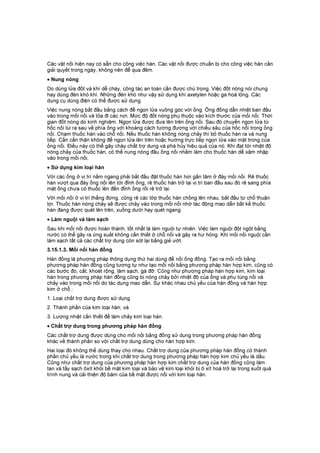 Các vật nối hiện nay có sẵn cho công việc hàn. Các vật nối được chuẩn bị cho công việc hàn cần
giải quyết trong ngày, không nên để qua đêm.
• Nung nóng
Do dùng lửa đốt và khí dễ cháy, công tác an toàn cần được chú trọng. Việc đốt nóng nói chung
hay dùng đèn khò khí. Những đèn khò như vậy sử dụng khí axetylen hoặc ga hoá lỏng. Các
dụng cụ dùng điện có thể được sử dụng.
Việc nung nóng bắt đầu bằng cách để ngọn lửa vuông góc với ống. Ống đồng dẫn nhiệt ban đầu
vào trong mối nối và tỏa đi các nơi. Mức độ đốt nóng phụ thuộc vào kích thước của mối nối. Thời
gian đốt nóng do kinh nghiệm. Ngọn lửa được đưa lên trên ống nối. Sau đó chuyển ngọn lửa từ
hốc nối lùi ra sau về phía ống với khoảng cách tương đương với chiều sâu của hốc nối trong ống
nối. Chạm thuốc hàn vào chỗ nối. Nếu thuốc hàn không nóng chảy thì bỏ thuốc hàn ra và nung
tiếp. Cần cẩn thận không để ngọn lửa lên trên hoặc hướng trực tiếp ngọn lửa vào mặt trong của
ống nối. Điều này có thể gây cháy chất trợ dung và phá hủy hiệu quả của nó. Khi đạt tới nhiệt độ
nóng chảy của thuốc hàn, có thể nung nóng đầu ống nối nhằm làm cho thuốc hàn dễ xâm nhập
vào trong mối nối.
• Sử dụng kim loại hàn
Với các ống ở vị trí nằm ngang phải bắt đầu đặt thuốc hàn hơi gần tâm ở đáy mối nối. Rê thuốc
hàn vượt qua đáy ống nối lên tới đỉnh ống, rê thuốc hàn trở lại vị trí ban đầu sau đó rê sang phía
mặt ống chưa có thuốc lên đến đỉnh ống rồi rê trở lại.
Với mối nối ở vị trí thẳng đứng, cũng rê các lớp thuốc hàn chồng lên nhau, bắt đầu từ chỗ thuận
lợi. Thuốc hàn nóng chảy sẽ được chảy vào trong mối nối nhờ tác động mao dẫn bất kể thuốc
hàn đang được quét lên trên, xuống dưới hay quét ngang.
• Làm nguội và làm sạch
Sau khi mối nối được hoàn thành, tốt nhất là làm nguội tự nhiên. Việc làm nguội đột ngột bằng
nước có thể gây ra ứng suất không cần thiết ở chỗ nối và gây ra hư hỏng. Khi mối nối nguội cần
làm sạch tất cả các chất trợ dung còn sót lại bằng giẻ ướt.
3.15.1.3. Mối nối hàn đồng
Hàn đồng là phương pháp thông dụng thứ hai dùng để nối ống đồng. Tạo ra mối nối bằng
phương pháp hàn đồng cũng tương tự như tạo mối nối bằng phương pháp hàn hợp kim, cũng có
các bước đo, cắt, khoét rộng, làm sạch, gá đỡ. Cũng như phương pháp hàn hợp kim, kim loại
hàn trong phương pháp hàn đồng cũng bị nóng chảy bởi nhiệt độ của ống và phụ tùng nối và
chảy vào trong mối nối do tác dụng mao dẫn. Sự khác nhau chủ yếu của hàn đồng và hàn hợp
kim ở chỗ :
1. Loại chất trợ dung được sử dụng
2. Thành phần của kim loại hàn; và
3. Lượng nhiệt cần thiết để làm chảy kim loại hàn.
• Chất trợ dung trong phương pháp hàn đồng
Các chất trợ dung được dùng cho mối nối bằng đồng sử dụng trong phương pháp hàn đồng
khác về thành phần so với chất trợ dung dùng cho hàn hợp kim.
Hai loại đó không thể dùng thay cho nhau. Chất trợ dung của phương pháp hàn đồng có thành
phần chủ yếu là nước trong khi chất trợ dung trong phương pháp hàn hợp kim chủ yếu là dầu.
Cũng như chất trợ dung của phương pháp hàn hợp kim chất trợ dung của hàn đồng cũng làm
tan và tẩy sạch ôxít khỏi bề mặt kim loại và bảo vệ kim loại khỏi bị ô xít hoá trở lại trong suốt quá
trình nung và cải thiện độ bám của bề mặt được nối với kim loại hàn.
 