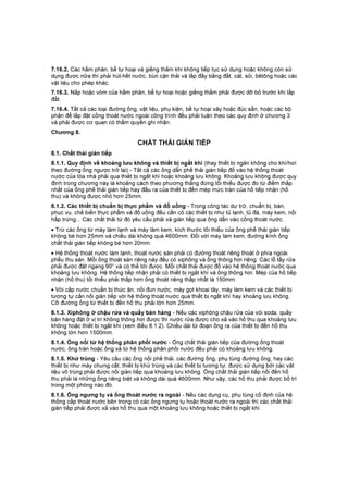 7.16.2. Các hầm phân, bể tự hoại và giếng thấm khi không tiếp tục sử dụng hoặc không còn sử
dụng được nữa thì phải hút-hết nước, bùn cặn thải và lấp đầy bằng đất, cát, sỏi, bêtông hoặc các
vật liệu cho phép khác.
7.16.3. Nắp hoặc vòm của hầm phân, bể tự hoại hoặc giếng thấm phải được dỡ bỏ trước khi lấp
đất.
7.16.4. Tất cả các loại đường ống, vật liệu, phụ kiện, bể tự hoại xây hoặc đúc sẵn, hoặc các bộ
phận để lắp đặt cống thoát nước ngoài công trình đều phải tuân theo các quy định ở chương 3
và phải được cơ quan có thẩm quyền ghi nhận.
Chương 8.
CHẤT THẢI GIÁN TIẾP
8.1. Chất thải gián tiếp
8.1.1. Quy định về khoảng lưu không và thiết bị ngắt khí (thay thiết bị ngăn không cho khí/hơi
theo đường ống ngược trở lại) - Tất cả các ống dẫn phế thải gián tiếp đổ vào hệ thống thoát
nước của tòa nhà phải qua thiết bị ngắt khí hoặc khoảng lưu không. Khoảng lưu không được quy
định trong chương này là khoảng cách theo phương thẳng đứng tối thiểu được đo từ điểm thấp
nhất của ống phế thải gián tiếp hay đầu ra của thiết bị đến mép mức tràn của hố tiếp nhận (hố
thu) và không được nhỏ hơn 25mm.
8.1.2. Các thiết bị chuẩn bị thực phẩm và đồ uống - Trong công tác dự trữ, chuẩn bị, bán,
phục vụ, chế biến thực phẩm và đồ uống đều cần có các thiết bị như tủ lạnh, tủ đá, máy kem, nồi
hấp trứng... Các chất thải từ đó yêu cầu phải xả gián tiếp qua ống dẫn vào cống thoát nước.
• Trừ các ống từ máy làm lạnh và máy làm kem, kích thước tối thiểu của ống phế thải gián tiếp
không bé hơn 25mm và chiều dài không quá 4600mm. Đối với máy làm kem, đường kính ống
chất thải gián tiếp không bé hơn 20mm.
• Hệ thống thoát nước làm lạnh, thoát nước sàn phải có đường thoát riêng thoát ở phía ngoài
phễu thu sàn. Mỗi ống thoát sàn riêng này đều có xiphông và ống thông hơi riêng. Các lỗ tẩy rửa
phải được đặt ngang 90° và có thể tới được. Mỗi chất thải được đổ vào hệ thống thoát nước qua
khoảng lưu không. Hệ thống tiếp nhận phải có thiết bị ngắt khí và ống thông hơi. Mép của hố tiếp
nhận (hố thu) tối thiểu phải thấp hơn ống thoát riêng thấp nhất là 150mm.
• Vòi cấp nước chuẩn bị thức ăn, nồi đun nước, máy gọt khoai tây, máy làm kem và các thiết bị
tương tự cần nối gián tiếp với hệ thống thoát nước qua thiết bị ngắt khí hay khoảng lưu không.
Cỡ đường ống từ thiết bị đến hố thu phải lớn hơn 25mm.
8.1.3. Xiphông ở chậu rửa và quầy bán hàng - Nếu các xiphông chậu rửa của vòi soda, quầy
bán hàng đặt ở vị trí không thông hơi được thì nước rửa được cho xả vào hố thu qua khoảng lưu
không hoặc thiết bị ngắt khí (xem điều 8.1.2). Chiều dài từ đoạn ống ra của thiết bị đến hố thu
không lớn hơn 1500mm.
8.1.4. Ống nối từ hệ thống phân phối nước - Ống chất thải gián tiếp của đường ống thoát
nước, ống tràn hoặc ống xả từ hệ thống phân phối nước đều phải có khoảng lưu không.
8.1.5. Khử trùng - Yêu cầu các ống nối phế thải, các đường ống, phụ tùng đường ống, hay các
thiết bị như máy chưng cất, thiết bị khử trùng và các thiết bị tương tự, được sử dụng bởi các vật
liệu vô trùng phải được nối gián tiếp qua khoảng lưu không. Ống chất thải gián tiếp nối đến hố
thu phải là những ống riêng biệt và không dài quá 4600mm. Như vậy, các hố thu phải được bố trí
trong một phòng nào đó.
8.1.6. Ống ngưng tụ và ống thoát nước ra ngoài - Nếu các dụng cụ, phụ tùng cố định của hệ
thống cấp thoát nước bên trong có các ống ngưng tụ hoặc thoát nước ra ngoài thì các chất thải
gián tiếp phải được xả vào hố thu qua một khoảng lưu không hoặc thiết bị ngắt khí.
 