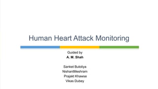 Guided by
A. M. Shah
Sanket Butoliya
NishantMeshram
Prajakt Khawse
Vikas Dubey
Human Heart Attack Monitoring
 