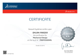 CERTIFICATE
Gian Paolo BASSI
CEO SOLIDWORKS
Dassault Systèmes confers upon
the certification for
C
ERTIFIE
D
PR
OFESSION
A
L
at the level of
October 20 2016
PROFESSIONAL
DYLAN FRAZER
Mechanical Design
C-45C4Q57S6Z
Powered by TCPDF (www.tcpdf.org)
 