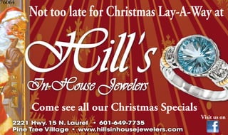 Hill’sIn-House Jewelers
2221 Hwy. 15 N. Laurel • 601-649-7735
Pine Tree Village • www.hillsinhousejewelers.com
Not too late for Christmas Lay-A-Way at
Come see all our Christmas Specials
Visit us on
76064
 
