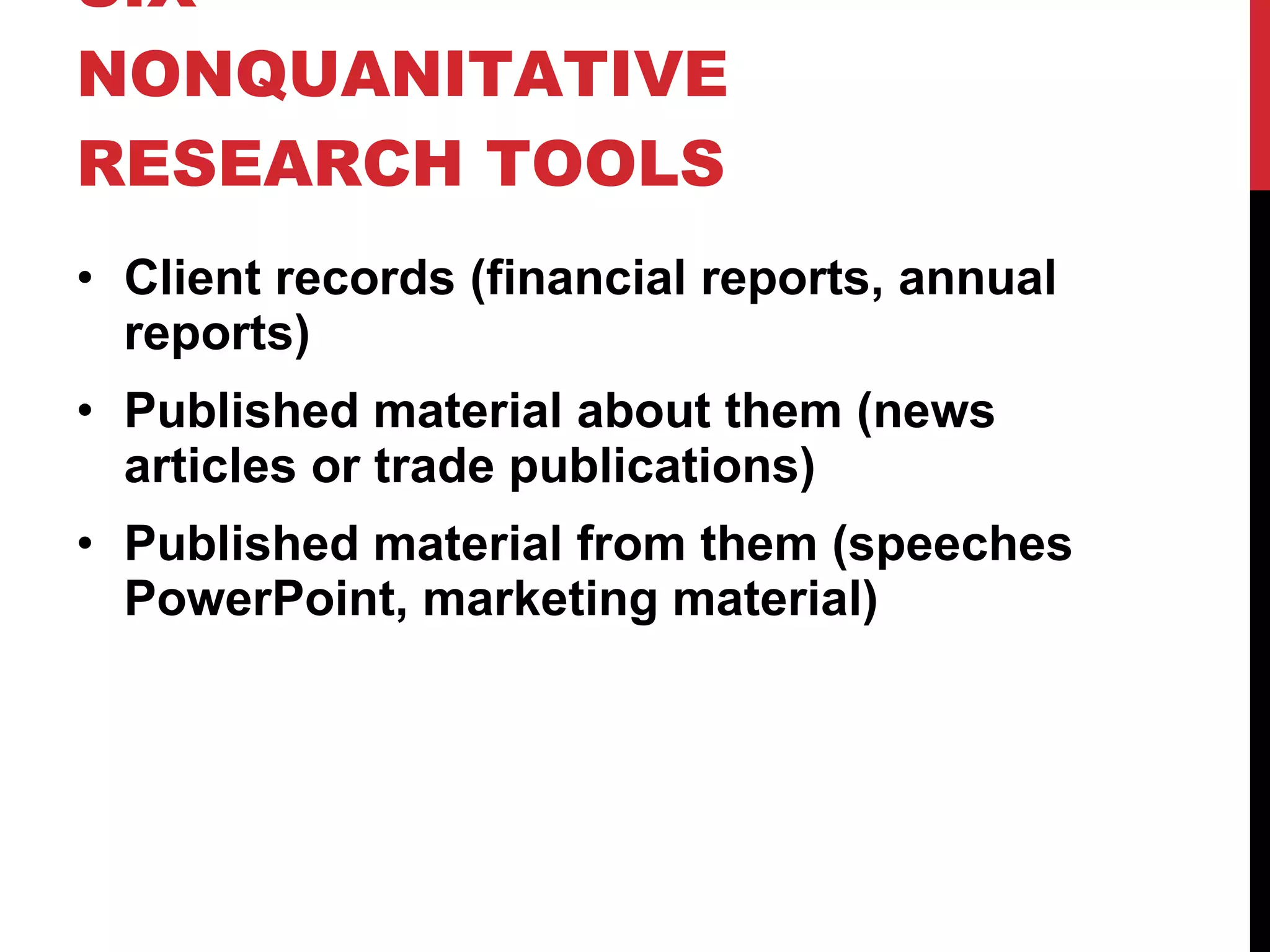 SIX NONQUANITATIVE RESEARCH TOOLS Client records (financial reports, annual reports) Published material about them (news articles or trade publications) Published material from them (speeches  PowerPoint, marketing material) 