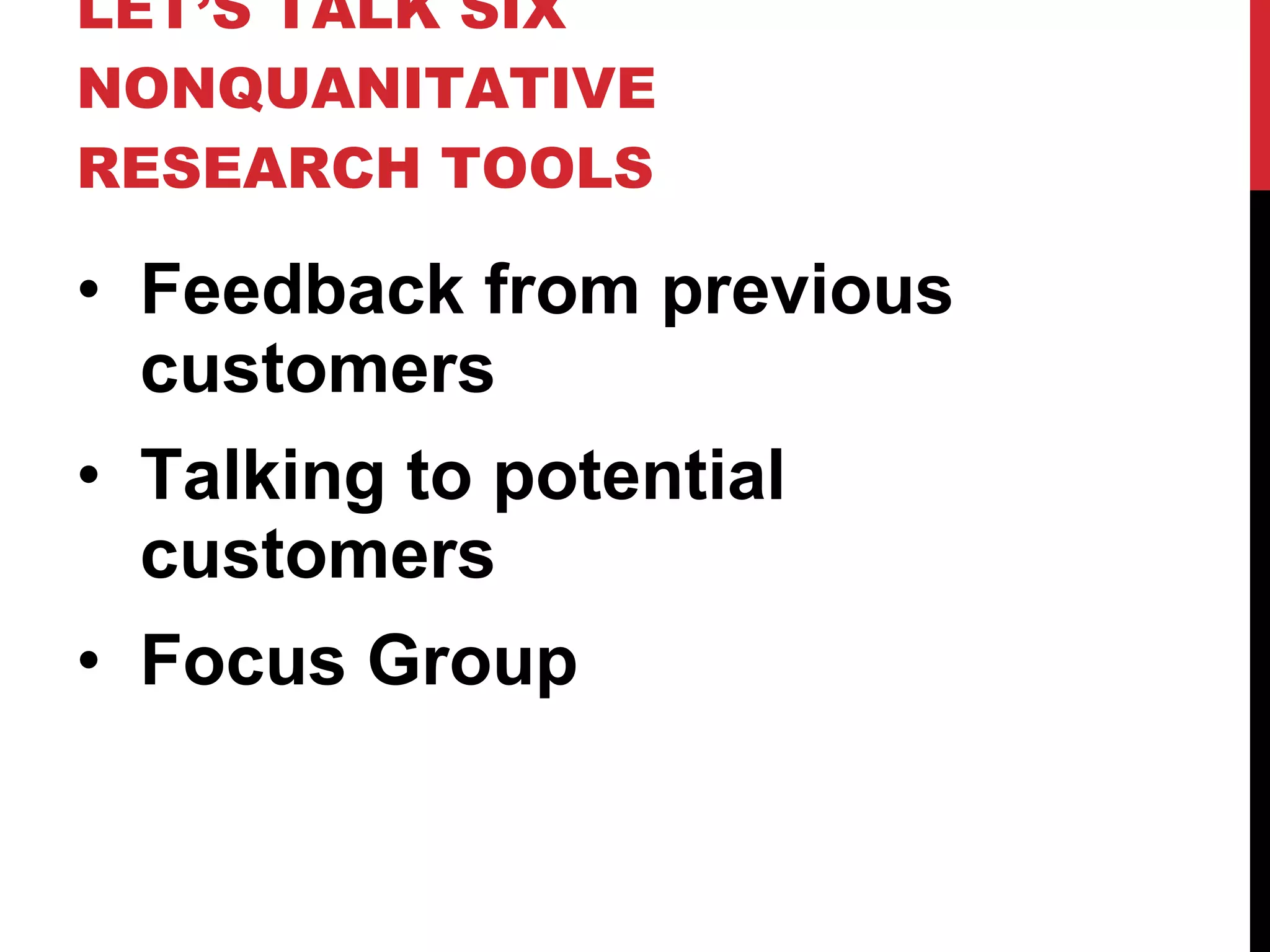 LET’S TALK SIX NONQUANITATIVE RESEARCH TOOLS Feedback from previous customers Talking to potential customers Focus Group 