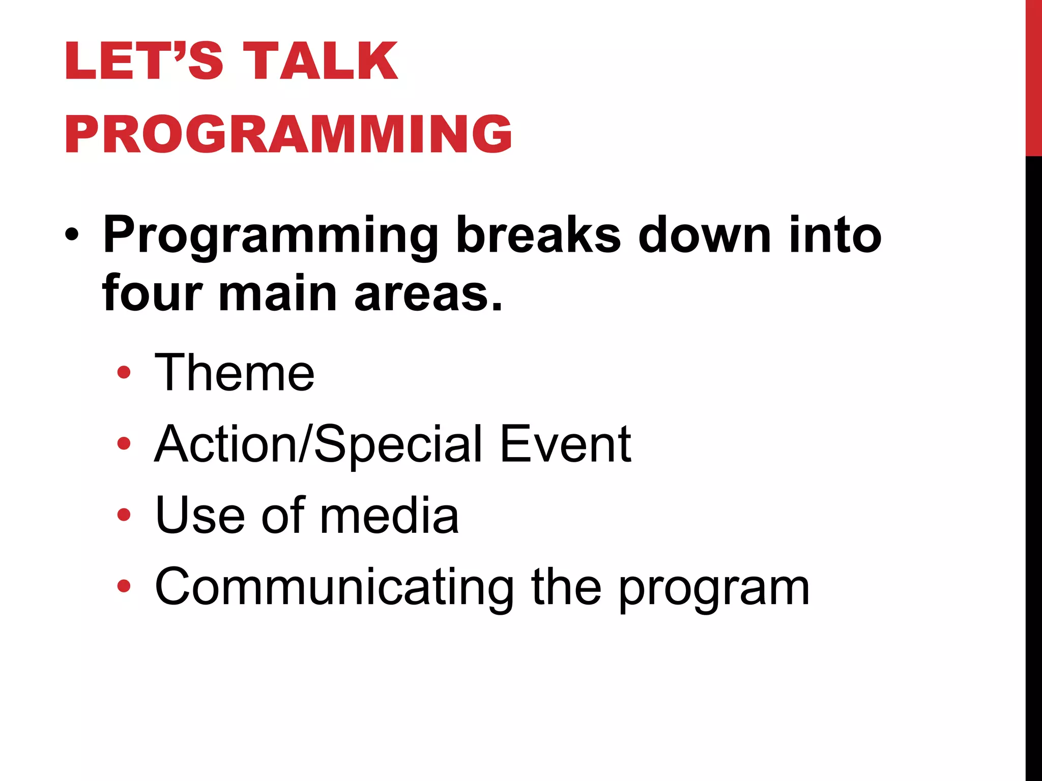 LET’S TALK PROGRAMMING Programming breaks down into four main areas. Theme Action/Special Event Use of media Communicating the program 