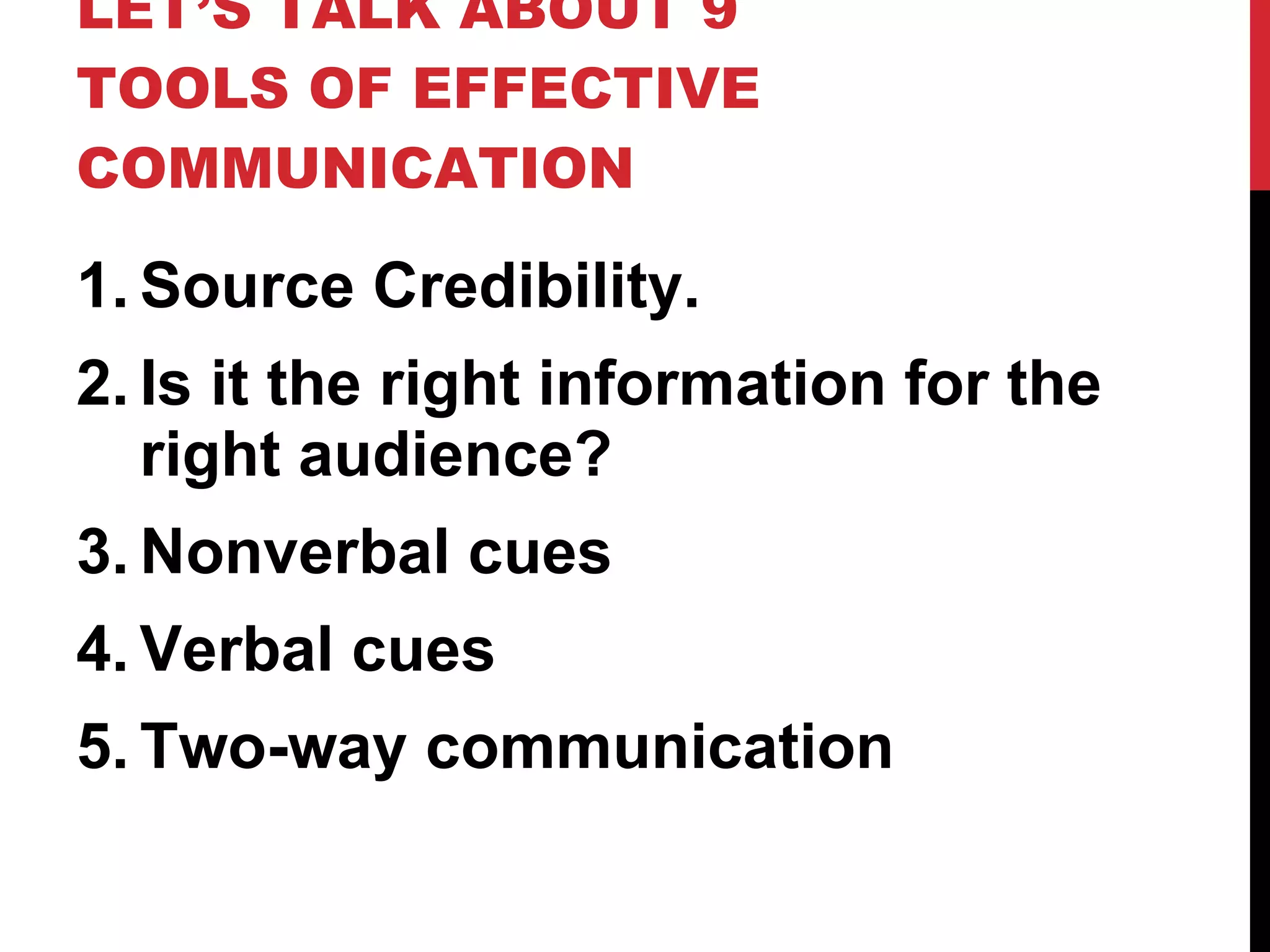 LET’S TALK ABOUT 9 TOOLS OF EFFECTIVE COMMUNICATION Source Credibility. Is it the right information for the right audience? Nonverbal cues Verbal cues Two-way communication 