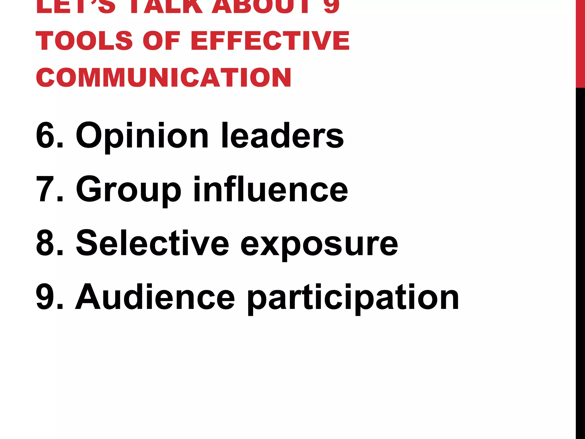LET’S TALK ABOUT 9 TOOLS OF EFFECTIVE COMMUNICATION 6. Opinion leaders 7. Group influence 8. Selective exposure 9. Audience participation 