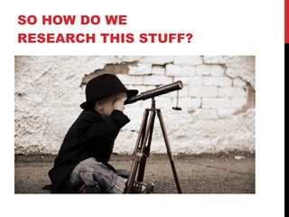 SO HOW DO WE RESEARCH THIS STUFF? 