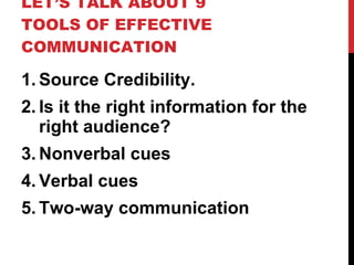 LET’S TALK ABOUT 9 TOOLS OF EFFECTIVE COMMUNICATION Source Credibility. Is it the right information for the right audience? Nonverbal cues Verbal cues Two-way communication 