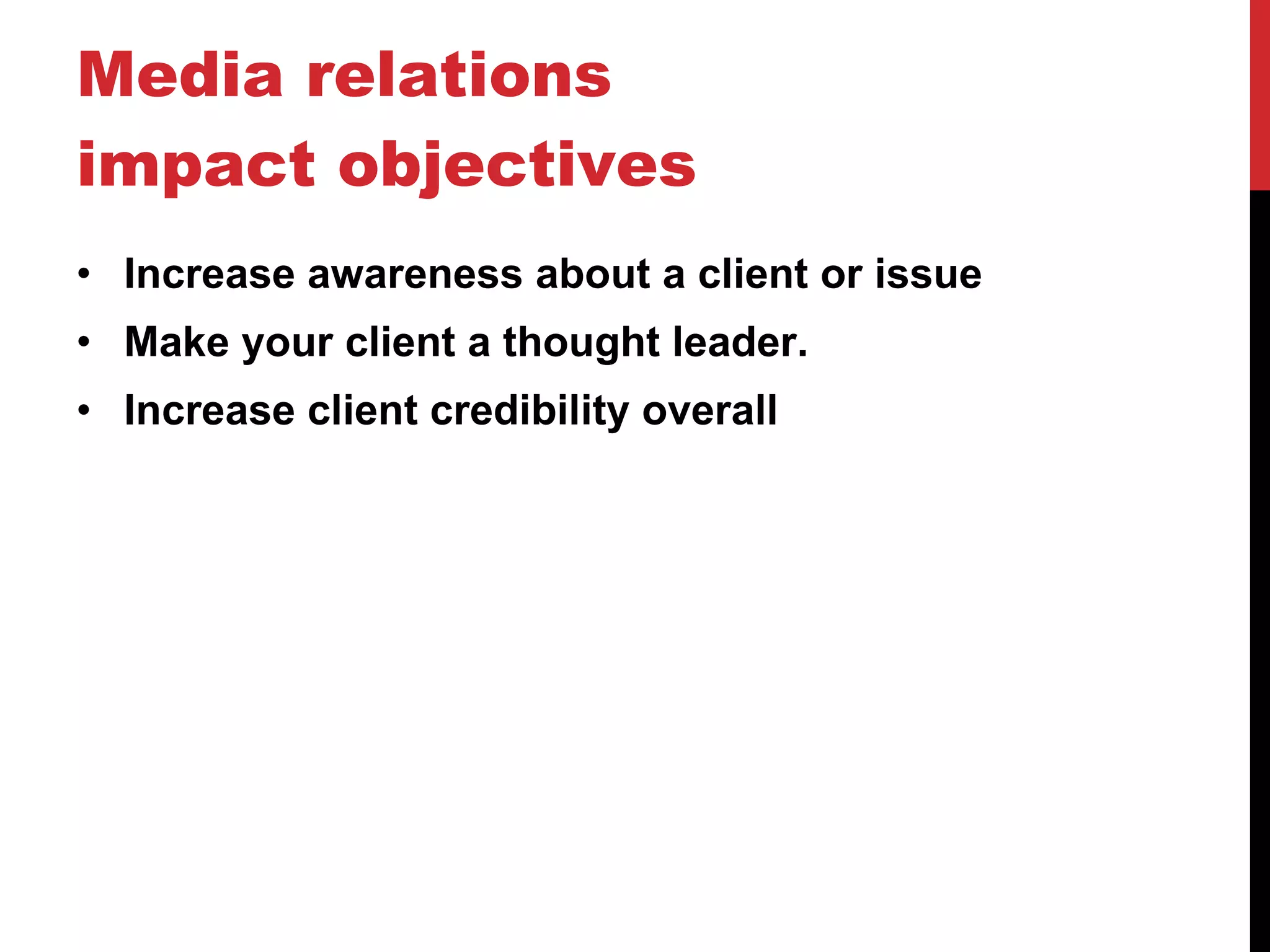 Media relations impact objectives Increase awareness about a client or issue Make your client a thought leader. Increase client credibility overall 