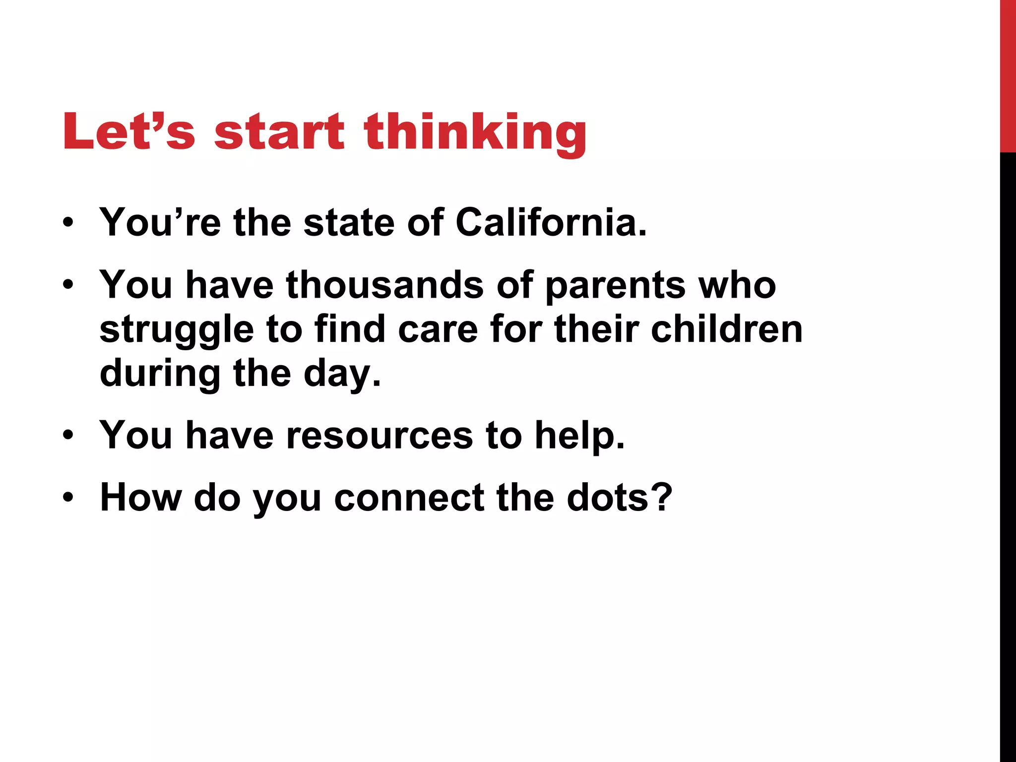 Let’s start thinking You’re the state of California. You have thousands of parents who struggle to find care for their children during the day. You have resources to help. How do you connect the dots? 