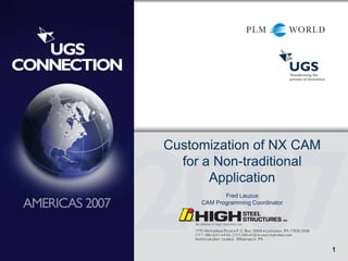 1
Customization of NX CAM
for a Non-traditional
Application
Fred Lauzus
CAM Programming Coordinator
 