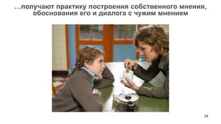 …получают практику построения собственного мнения,
    обоснования его и диалога с чужим мнением




                                                 24
 