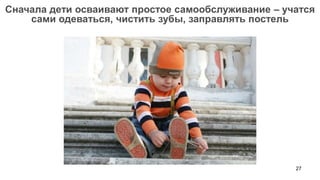 Сначала дети осваивают простое самообслуживание – учатся
    сами одеваться, чистить зубы, заправлять постель




                                                    27
 
