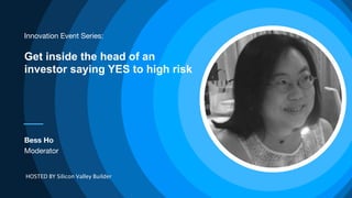 Bess Ho 
Moderator
HOSTED BY Silicon Valley Builder
Innovation Event Series:
Get inside the head of an
investor saying YES to high risk
 
