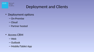 Deployment and Clients
• Deployment options
– On-Premise
– Cloud
– Partner hosted
• Access CRM
– Web
– Outlook
– Mobile/Tablet App
 