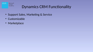 Dynamics CRM Functionality
• Support Sales, Marketing & Service
• Customizable
• Marketplace
 