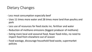 Dietary Changes
- Less meat consumption especially beef
- Uses 11 times more water and 28 times more land than poultry and...