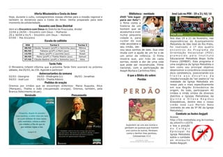 Biblioteca - novidade
DVD “Um lugar
para ser feliz“:
o filme conta a
história de um
homem que se
acostuma a viver
numa pequena
cidade e, para
cuidar de sua
mãe alcoólatra e
seu irmão, dei-
xou seus sonhos de lado. Sua vida
muda com a ajuda de um tio e de
um amor de infância. O filme
mostra que, por trás de cada
sorriso, existe a dor de uma vida
que pode ser reconstruída. Filme
nacional, com a participação de
Asaph Borba e Carlinhos Félix.
O que a Bíblia diz sobre:
Perdão
José Luiz no POV - 19 a 21/02/16
Nos dias 19 a 21 de fevereiro, nas
dependências do Acampamento
Metodista de São José do Rio Preto,
foi realizado o 1º dos quatro
e n c o n t r o s d o P r o g r a m a d e
Orientação Vocacional (POV)
p r o m o v i d o p e l o I n s t i t u t o
Educacional Metodista Bispo Scilla
Franco (IEMBSF). Este programa é
uma exigência da Igreja Metodista e
tem como seu principal objetivo
desenvolver a consciência vocacional
do/a candidato/a, posicionando-o/a
f r e n t e a o s d e s a f i o s d a
missão/vocação de “ser pastor/a” na
realidade da Igreja Metodista em
nosso país e mais especificamente
em sua Região Eclesiástica de
origem. Ao todo, participaram 40
irmãos e irmãs vindos de diversos
distritos e Igrejas Metodistas da
Q u i n t a e O i t a v a R e g i õ e s
Eclesiásticas, dentre eles o nosso
irmão José Luiz Merloti Neto
(extraído do site da 5ª RE da Igreja
Metodista).
Combate ao Aedes Aegypti
Acesse
http://5re.metodista.org.br/conteu
do.xhtml?c=10370
e leia a posição
d o C o l é g i o
E p i s c o p a l d a
Igreja Metodista
sobre o combate
a o m o s q u i t o
Aedes Aegypti.
Oferta Missionária e Cesta do Amor
Hoje, durante o culto, consagraremos nossas ofertas para a missão regional e
também os donativos para a Cesta do Amor. Venha preparado para este
momento de solidariedade.
Encontro com Deus Distrital
Vem aí o Encontro com Deus do Distrito de Piracicaba. Anote!
22/04 a 24/04 – Encontro com Deus – Mulheres
29 e 30/04 e 01/5 – Encontro com Deus – Homens
07/05 – Pós Encontro
Escala do cultinho
Tarde Feliz
O Ministério Infantil informa que a próxima Tarde Feliz ocorrerá no próximo
sábado, dia 05/03, às 15h. Agende e participe!
Aniversariantes da semana
02/03 - Georgina 04/03 - Elisângela (Li) 06/03 - Jonathas
04/03 - José Luiz 05/03 - Thalita Ribeiro
Pedidos de oração
Oremos por irmãos que se encontram enfermos: Maria Augusta, Alice
(Marques), Thalita e João (recuperação cirurgia). Oremos, também, pela
Branca (falecimento do pai).
Versículo Pensamento
DIA Turma 1 Turma 2
28/02 Cláudia Tanaami (profª) e Selminha (aux) Mônica
06/03 Fabiana (profª) e Marli (aux) Carla
13/03 Nany (profª) e Laurinha (aux) Roseli
20/03 Meire (profª) e Thalita Ribeiro (aux) Samuel
27/03 Cláudia Baldine (profª) e Selminha (aux) Aline
 
