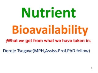 Nutrient
Bioavailability
(What we get from what we have taken in)
Dereje Tsegaye(MPH,Assiss.Prof.PhD fellow)
1
 